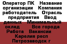 Оператор ПК › Название организации ­ Компания-работодатель › Отрасль предприятия ­ Ввод данных › Минимальный оклад ­ 1 - Все города Работа » Вакансии   . Карелия респ.,Петрозаводск г.